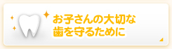 お子さんの大切な歯を守るために