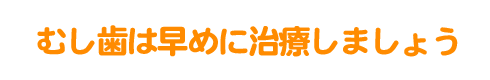 むし歯は早めに治療しましょう