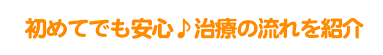初めてでも安心♪治療の流れを紹介