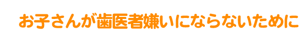 お子さんが歯医者嫌いにならないために