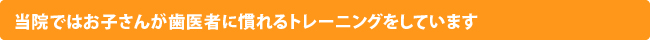 当院ではお子さんが歯医者に慣れるトレーニングをしています