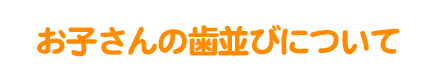 お子さんの歯並びについて