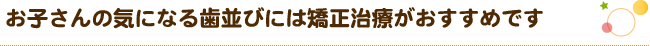 お子さんの気になる歯並びには矯正治療がおすすめです