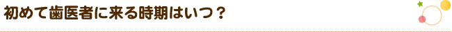 初めて歯医者に来る時期はいつ？