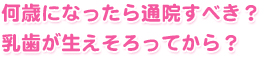 何歳になったら通院すべき？乳歯が生えそろってから？